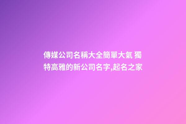 傳媒公司名稱大全簡單大氣 獨特高雅的新公司名字,起名之家